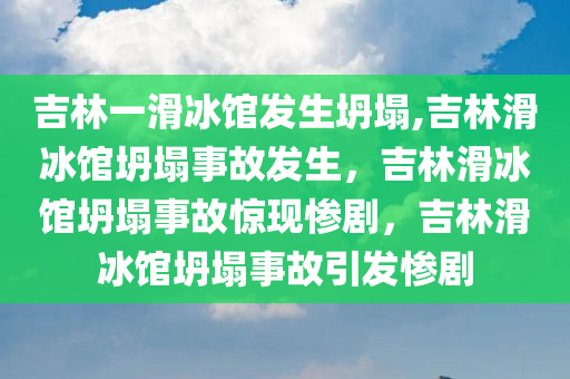 吉林一滑冰馆发生坍塌,吉林滑冰馆坍塌事故发生，吉林滑冰馆坍塌事故惊现惨剧，吉林滑冰馆坍塌事故引发惨剧