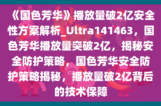 《国色芳华》播放量破2亿安全性方案解析_Ultra141463，国色芳华播放量突破2亿，揭秘安全防护策略，国色芳华安全防护策略揭秘，播放量破2亿背后的技术保障