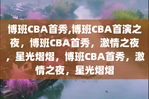 博班CBA首秀,博班CBA首演之夜，博班CBA首秀，激情之夜，星光熠熠，博班CBA首秀，激情之夜，星光熠熠