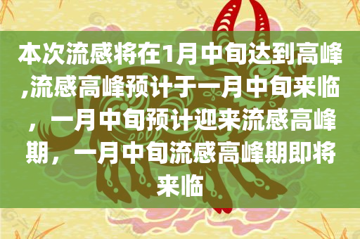 本次流感将在1月中旬达到高峰,流感高峰预计于一月中旬来临，一月中旬预计迎来流感高峰期，一月中旬流感高峰期即将来临