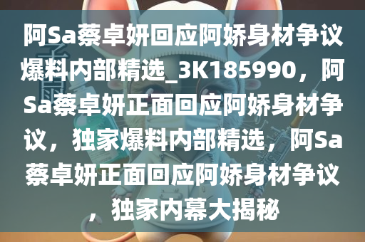 阿Sa蔡卓妍回应阿娇身材争议爆料内部精选_3K185990，阿Sa蔡卓妍正面回应阿娇身材争议，独家爆料内部精选，阿Sa蔡卓妍正面回应阿娇身材争议，独家内幕大揭秘