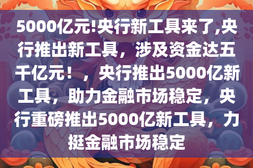 5000亿元!央行新工具来了,央行推出新工具，涉及资金达五千亿元！，央行推出5000亿新工具，助力金融市场稳定，央行重磅推出5000亿新工具，力挺金融市场稳定