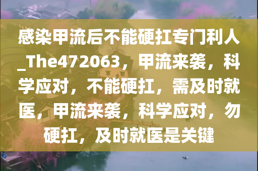 感染甲流后不能硬扛专门利人_The472063，甲流来袭，科学应对，不能硬扛，需及时就医，甲流来袭，科学应对，勿硬扛，及时就医是关键