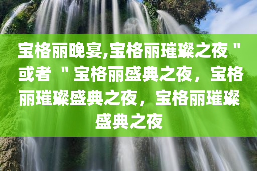 宝格丽晚宴,宝格丽璀璨之夜＂ 或者 ＂宝格丽盛典之夜，宝格丽璀璨盛典之夜，宝格丽璀璨盛典之夜