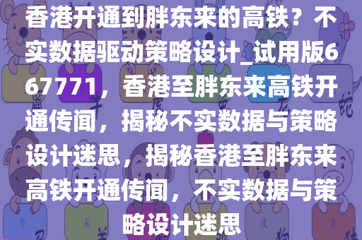 香港开通到胖东来的高铁？不实数据驱动策略设计_试用版667771，香港至胖东来高铁开通传闻，揭秘不实数据与策略设计迷思，揭秘香港至胖东来高铁开通传闻，不实数据与策略设计迷思