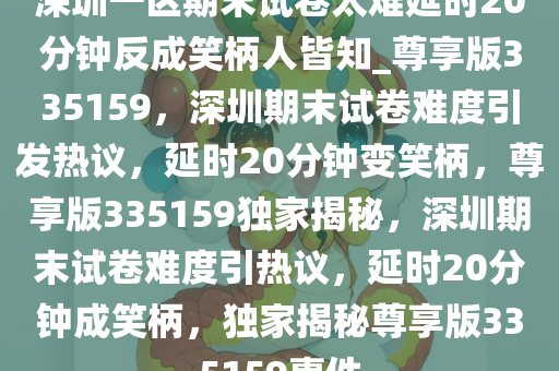 深圳一区期末试卷太难延时20分钟反成笑柄人皆知_尊享版335159，深圳期末试卷难度引发热议，延时20分钟变笑柄，尊享版335159独家揭秘，深圳期末试卷难度引热议，延时20分钟成笑柄，独家揭秘尊享版335159事件