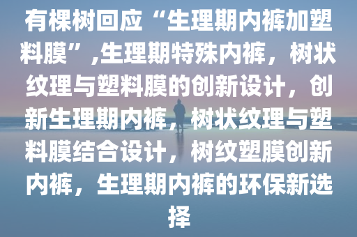 有棵树回应“生理期内裤加塑料膜”,生理期特殊内裤，树状纹理与塑料膜的创新设计，创新生理期内裤，树状纹理与塑料膜结合设计，树纹塑膜创新内裤，生理期内裤的环保新选择