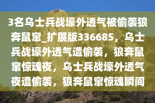 3名乌士兵战壕外透气被偷袭狼奔鼠窜_扩展版336685，乌士兵战壕外透气遭偷袭，狼奔鼠窜惊魂夜，乌士兵战壕外透气夜遭偷袭，狼奔鼠窜惊魂瞬间