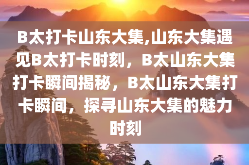 B太打卡山东大集,山东大集遇见B太打卡时刻，B太山东大集打卡瞬间揭秘，B太山东大集打卡瞬间，探寻山东大集的魅力时刻