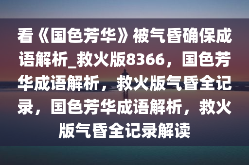 看《国色芳华》被气昏确保成语解析_救火版8366，国色芳华成语解析，救火版气昏全记录，国色芳华成语解析，救火版气昏全记录解读