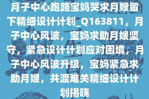 月子中心跑路宝妈哭求月嫂留下精细设计计划_Q163811，月子中心风波，宝妈求助月嫂坚守，紧急设计计划应对困境，月子中心风波升级，宝妈紧急求助月嫂，共渡难关精细设计计划揭晓