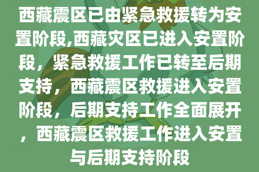 西藏震区已由紧急救援转为安置阶段,西藏灾区已进入安置阶段，紧急救援工作已转至后期支持，西藏震区救援进入安置阶段，后期支持工作全面展开，西藏震区救援工作进入安置与后期支持阶段