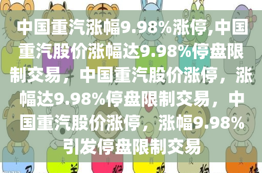 中国重汽涨幅9.98%涨停,中国重汽股价涨幅达9.98%停盘限制交易，中国重汽股价涨停，涨幅达9.98%停盘限制交易，中国重汽股价涨停，涨幅9.98%引发停盘限制交易