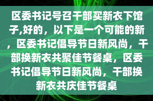 区委书记号召干部买新衣下馆子,好的，以下是一个可能的新，区委书记倡导节日新风尚，干部换新衣共聚佳节餐桌，区委书记倡导节日新风尚，干部换新衣共庆佳节餐桌