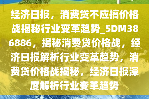 经济日报，消费贷不应搞价格战揭秘行业变革趋势_5DM386886，揭秘消费贷价格战，经济日报解析行业变革趋势，消费贷价格战揭秘，经济日报深度解析行业变革趋势