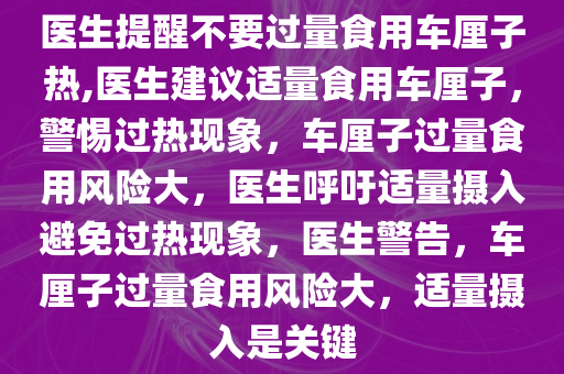 医生提醒不要过量食用车厘子热,医生建议适量食用车厘子，警惕过热现象，车厘子过量食用风险大，医生呼吁适量摄入避免过热现象，医生警告，车厘子过量食用风险大，适量摄入是关键