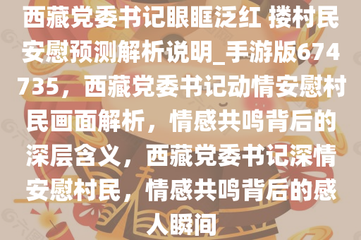 西藏党委书记眼眶泛红 搂村民安慰预测解析说明_手游版674735，西藏党委书记动情安慰村民画面解析，情感共鸣背后的深层含义，西藏党委书记深情安慰村民，情感共鸣背后的感人瞬间