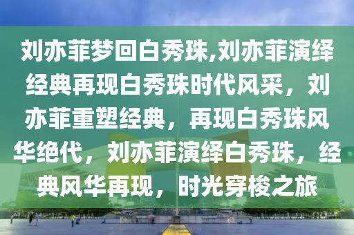 刘亦菲梦回白秀珠,刘亦菲演绎经典再现白秀珠时代风采，刘亦菲重塑经典，再现白秀珠风华绝代，刘亦菲演绎白秀珠，经典风华再现，时光穿梭之旅