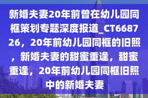 新婚夫妻20年前曾在幼儿园同框策划专题深度报道_CT668726，20年前幼儿园同框的旧照，新婚夫妻的甜蜜重逢，甜蜜重逢，20年前幼儿园同框旧照中的新婚夫妻