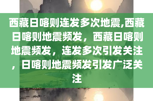 西藏日喀则连发多次地震,西藏日喀则地震频发，西藏日喀则地震频发，连发多次引发关注，日喀则地震频发引发广泛关注