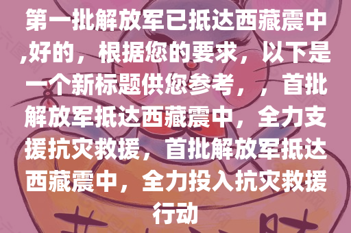 第一批解放军已抵达西藏震中,好的，根据您的要求，以下是一个新标题供您参考，，首批解放军抵达西藏震中，全力支援抗灾救援，首批解放军抵达西藏震中，全力投入抗灾救援行动