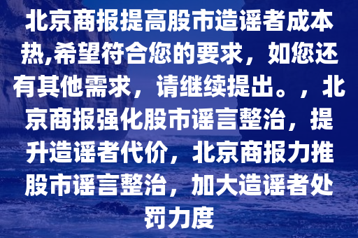 北京商报提高股市造谣者成本热,希望符合您的要求，如您还有其他需求，请继续提出。，北京商报强化股市谣言整治，提升造谣者代价，北京商报力推股市谣言整治，加大造谣者处罚力度