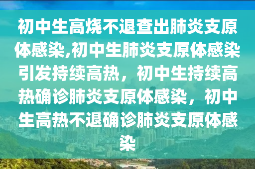 初中生高烧不退查出肺炎支原体感染,初中生肺炎支原体感染引发持续高热，初中生持续高热确诊肺炎支原体感染，初中生高热不退确诊肺炎支原体感染