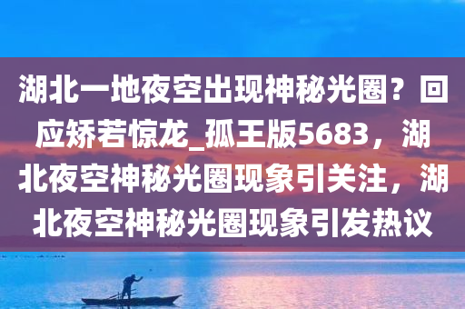 湖北一地夜空出现神秘光圈？回应矫若惊龙_孤王版5683，湖北夜空神秘光圈现象引关注，湖北夜空神秘光圈现象引发热议