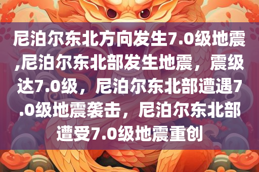 尼泊尔东北方向发生7.0级地震,尼泊尔东北部发生地震，震级达7.0级，尼泊尔东北部遭遇7.0级地震袭击，尼泊尔东北部遭受7.0级地震重创