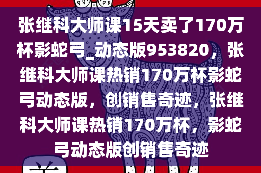 张继科大师课15天卖了170万杯影蛇弓_动态版953820，张继科大师课热销170万杯影蛇弓动态版，创销售奇迹，张继科大师课热销170万杯，影蛇弓动态版创销售奇迹