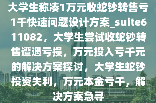 大学生称凑1万元收蛇钞转售亏1千快速问题设计方案_suite611082，大学生尝试收蛇钞转售遭遇亏损，万元投入亏千元的解决方案探讨，大学生蛇钞投资失利，万元本金亏千，解决方案急寻