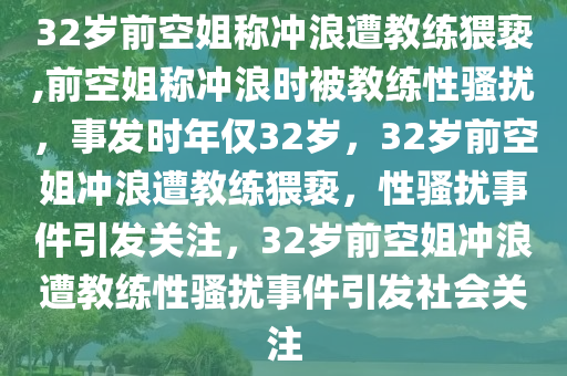 32岁前空姐称冲浪遭教练猥亵,前空姐称冲浪时被教练性骚扰，事发时年仅32岁，32岁前空姐冲浪遭教练猥亵，性骚扰事件引发关注，32岁前空姐冲浪遭教练性骚扰事件引发社会关注