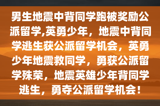 男生地震中背同学跑被奖励公派留学,英勇少年，地震中背同学逃生获公派留学机会，英勇少年地震救同学，勇获公派留学殊荣，地震英雄少年背同学逃生，勇夺公派留学机会！