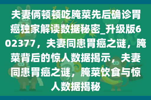 夫妻俩顿顿吃腌菜先后确诊胃癌独家解读数据秘密_升级版602377，夫妻同患胃癌之谜，腌菜背后的惊人数据揭示，夫妻同患胃癌之谜，腌菜饮食与惊人数据揭秘