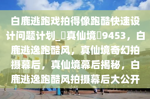 白鹿逃跑戏拍得像跑酷快速设计问题计划_?真仙境?9453，白鹿逃逸跑酷风，真仙境奇幻拍摄幕后，真仙境幕后揭秘，白鹿逃逸跑酷风拍摄幕后大公开