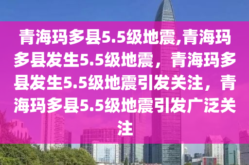 青海玛多县5.5级地震,青海玛多县发生5.5级地震，青海玛多县发生5.5级地震引发关注，青海玛多县5.5级地震引发广泛关注