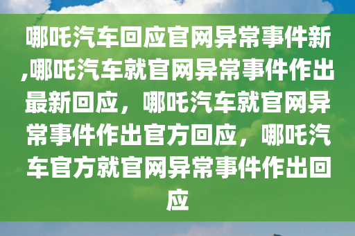 哪吒汽车回应官网异常事件新,哪吒汽车就官网异常事件作出最新回应，哪吒汽车就官网异常事件作出官方回应，哪吒汽车官方就官网异常事件作出回应