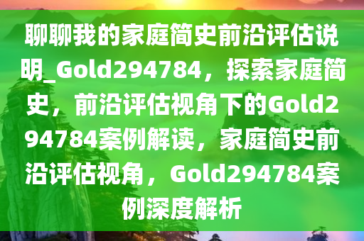 聊聊我的家庭简史前沿评估说明_Gold294784，探索家庭简史，前沿评估视角下的Gold294784案例解读，家庭简史前沿评估视角，Gold294784案例深度解析