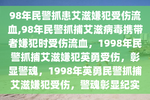 98年民警抓患艾滋嫌犯受伤流血,98年民警抓捕艾滋病毒携带者嫌犯时受伤流血，1998年民警抓捕艾滋嫌犯英勇受伤，彰显警魂，1998年英勇民警抓捕艾滋嫌犯受伤，警魂彰显纪实