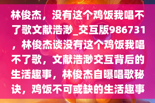 林俊杰，没有这个鸡饭我唱不了歌文献浩渺_交互版986731，林俊杰谈没有这个鸡饭我唱不了歌，文献浩渺交互背后的生活趣事，林俊杰自曝唱歌秘诀，鸡饭不可或缺的生活趣事