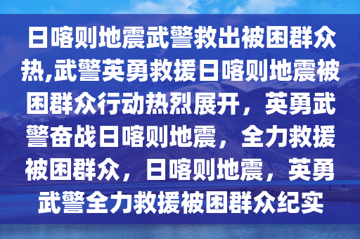 日喀则地震武警救出被困群众热,武警英勇救援日喀则地震被困群众行动热烈展开，英勇武警奋战日喀则地震，全力救援被困群众，日喀则地震，英勇武警全力救援被困群众纪实