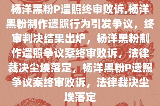 杨洋黑粉P遗照终审败诉,杨洋黑粉制作遗照行为引发争议，终审判决结果出炉，杨洋黑粉制作遗照争议案终审败诉，法律裁决尘埃落定，杨洋黑粉P遗照争议案终审败诉，法律裁决尘埃落定