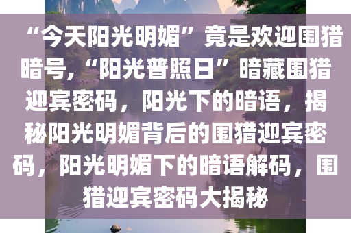 “今天阳光明媚”竟是欢迎围猎暗号,“阳光普照日”暗藏围猎迎宾密码，阳光下的暗语，揭秘阳光明媚背后的围猎迎宾密码，阳光明媚下的暗语解码，围猎迎宾密码大揭秘