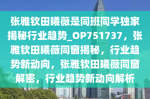 张雅钦田曦薇是同班同学独家揭秘行业趋势_OP751737，张雅钦田曦薇同窗揭秘，行业趋势新动向，张雅钦田曦薇同窗解密，行业趋势新动向解析