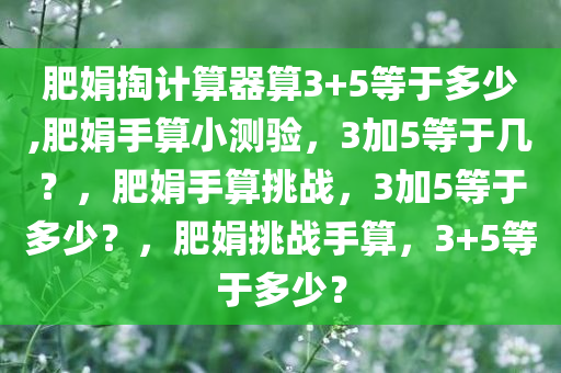 肥娟掏计算器算3+5等于多少,肥娟手算小测验，3加5等于几？，肥娟手算挑战，3加5等于多少？，肥娟挑战手算，3+5等于多少？