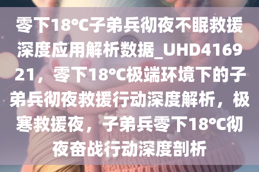 零下18℃子弟兵彻夜不眠救援深度应用解析数据_UHD416921，零下18℃极端环境下的子弟兵彻夜救援行动深度解析，极寒救援夜，子弟兵零下18℃彻夜奋战行动深度剖析