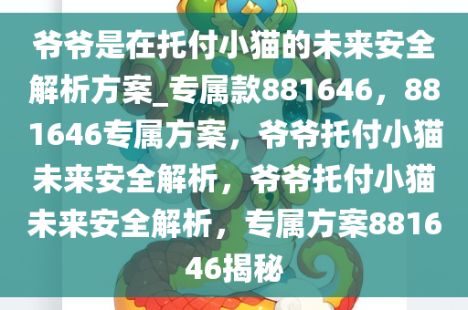 爷爷是在托付小猫的未来安全解析方案_专属款881646，881646专属方案，爷爷托付小猫未来安全解析，爷爷托付小猫未来安全解析，专属方案881646揭秘