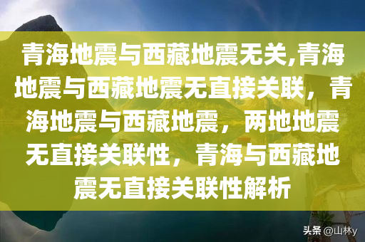 青海地震与西藏地震无关,青海地震与西藏地震无直接关联，青海地震与西藏地震，两地地震无直接关联性，青海与西藏地震无直接关联性解析