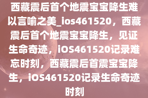 西藏震后首个地震宝宝降生难以言喻之美_ios461520，西藏震后首个地震宝宝降生，见证生命奇迹，iOS461520记录难忘时刻，西藏震后首震宝宝降生，iOS461520记录生命奇迹时刻