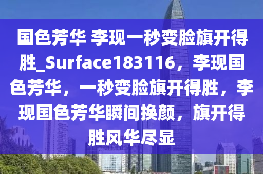 国色芳华 李现一秒变脸旗开得胜_Surface183116，李现国色芳华，一秒变脸旗开得胜，李现国色芳华瞬间换颜，旗开得胜风华尽显